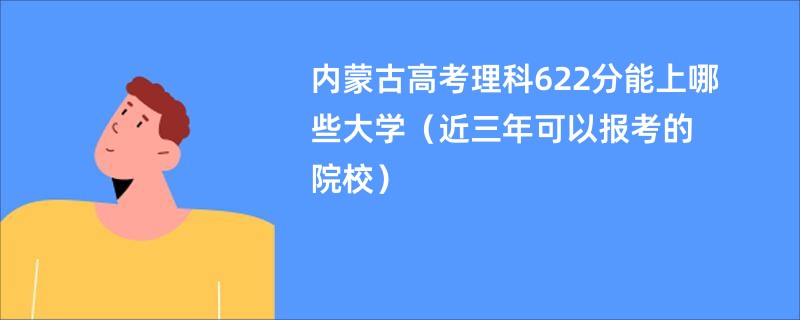 内蒙古高考理科622分能上哪些大学（近三年可以报考的院校）